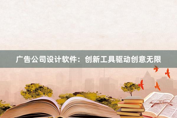 广告公司设计软件：创新工具驱动创意无限