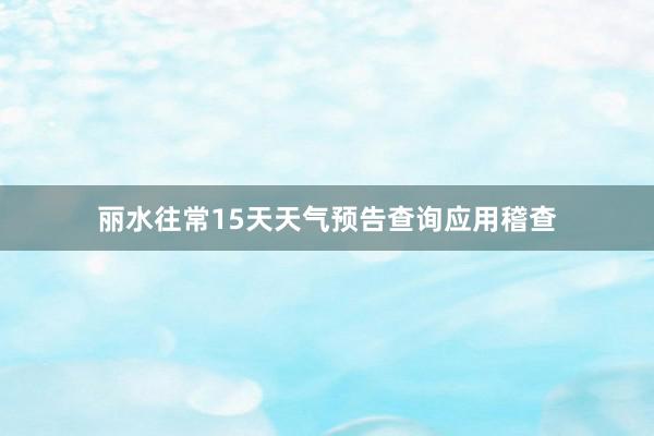 丽水往常15天天气预告查询应用稽查